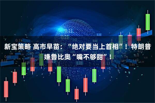 新宝策略 高市早苗：“绝对要当上首相”！特朗普嫌鲁比奥“嘴不够甜”！