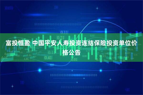富投恒盈 中国平安人寿投资连结保险投资单位价格公告