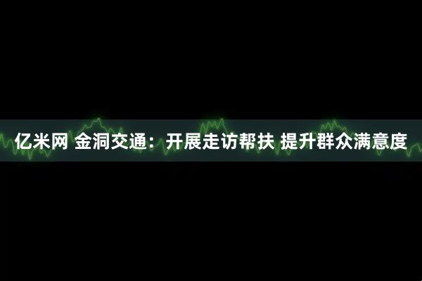 亿米网 金洞交通：开展走访帮扶 提升群众满意度