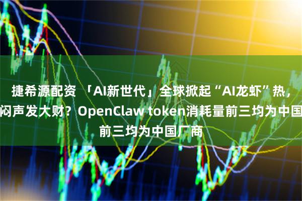 捷希源配资 「AI新世代」全球掀起“AI龙虾”热，谁在闷声发大财？OpenClaw token消耗量前三均为中国厂商