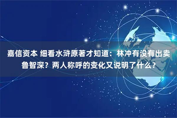 嘉信资本 细看水浒原著才知道：林冲有没有出卖鲁智深？两人称呼的变化又说明了什么？