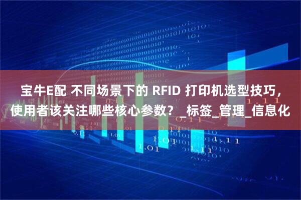宝牛E配 不同场景下的 RFID 打印机选型技巧，使用者该关注哪些核心参数？_标签_管理_信息化
