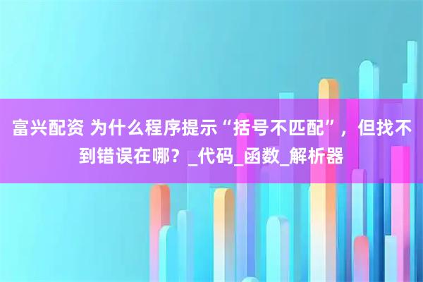 富兴配资 为什么程序提示“括号不匹配”，但找不到错误在哪？_代码_函数_解析器