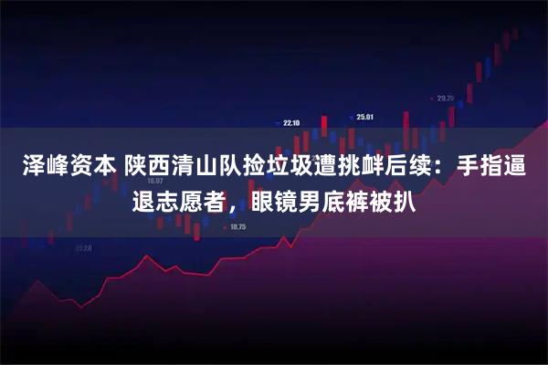 泽峰资本 陕西清山队捡垃圾遭挑衅后续：手指逼退志愿者，眼镜男底裤被扒