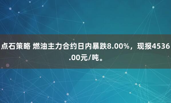 点石策略 燃油主力合约日内暴跌8.00%，现报4536.00元/吨。