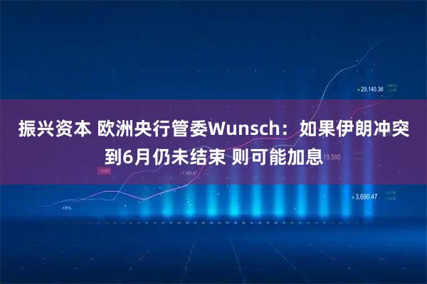 振兴资本 欧洲央行管委Wunsch：如果伊朗冲突到6月仍未结束 则可能加息