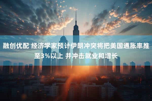 融创优配 经济学家预计伊朗冲突将把美国通胀率推至3%以上 并冲击就业和增长