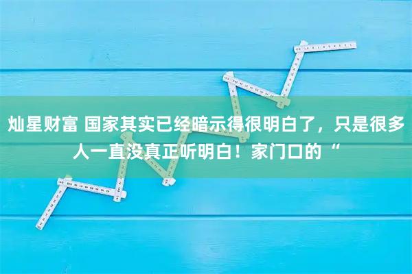 灿星财富 国家其实已经暗示得很明白了，只是很多人一直没真正听明白！家门口的 “