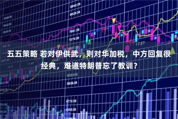 五五策略 若对伊供武，则对华加税，中方回复很经典，难道特朗普忘了教训？