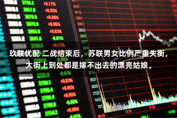 玖联优配 二战结束后，苏联男女比例严重失衡，大街上到处都是嫁不出去的漂亮姑娘。